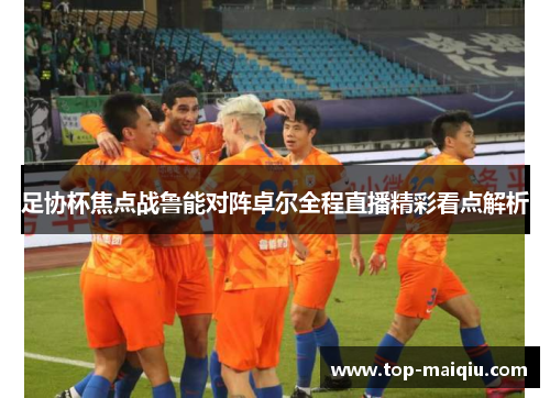 足协杯焦点战鲁能对阵卓尔全程直播精彩看点解析
